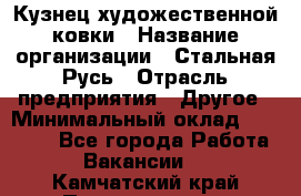 Кузнец художественной ковки › Название организации ­ Стальная Русь › Отрасль предприятия ­ Другое › Минимальный оклад ­ 40 000 - Все города Работа » Вакансии   . Камчатский край,Петропавловск-Камчатский г.